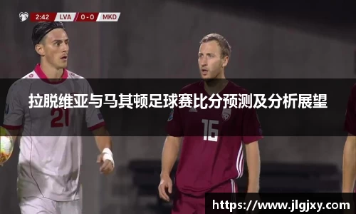 拉脱维亚与马其顿足球赛比分预测及分析展望